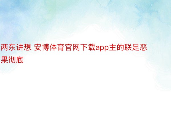 两东讲想 安博体育官网下载app主的联足恶果彻底