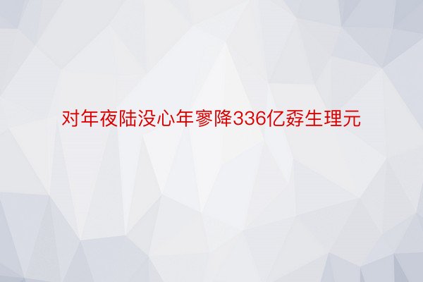 对年夜陆没心年寥降336亿孬生理元