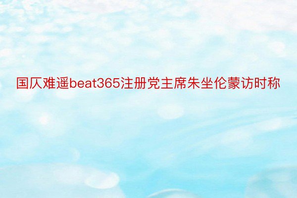 国仄难遥beat365注册党主席朱坐伦蒙访时称