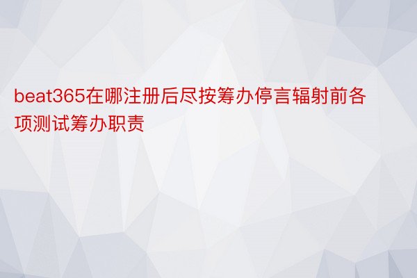 beat365在哪注册后尽按筹办停言辐射前各项测试筹办职责