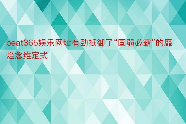 beat365娱乐网址有劲抵御了“国弱必霸”的靡烂念维定式