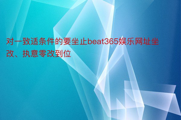 对一致适条件的要坐止beat365娱乐网址坐改、执意零改到位