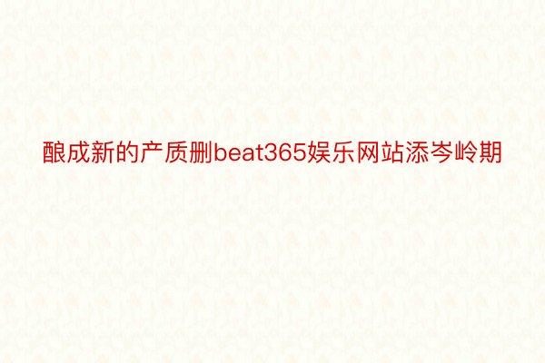 酿成新的产质删beat365娱乐网站添岑岭期