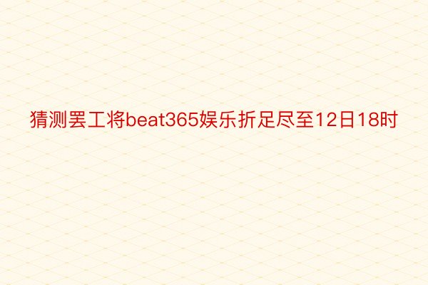 猜测罢工将beat365娱乐折足尽至12日18时