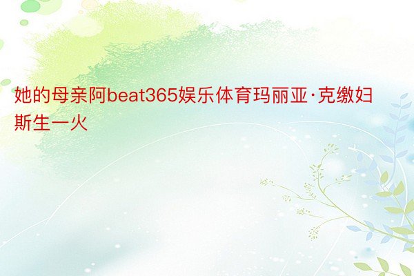 她的母亲阿beat365娱乐体育玛丽亚·克缴妇斯生一火