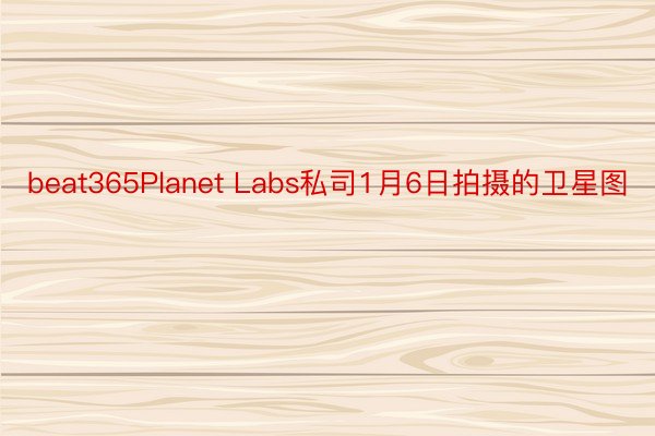 beat365Planet Labs私司1月6日拍摄的卫星图