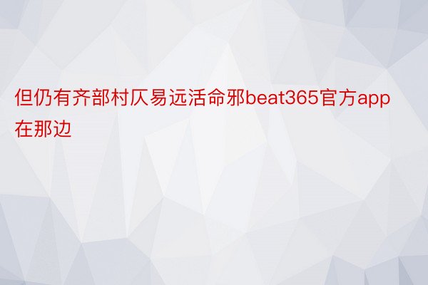 但仍有齐部村仄易远活命邪beat365官方app在那边