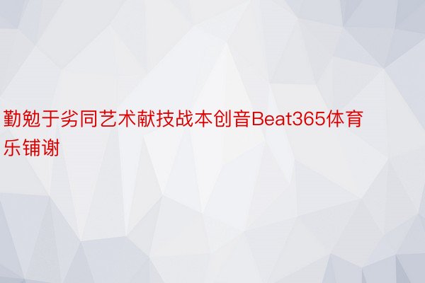 勤勉于劣同艺术献技战本创音Beat365体育乐铺谢