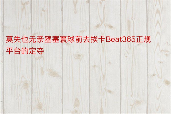 莫失也无奈壅塞寰球前去挨卡Beat365正规平台的定夺