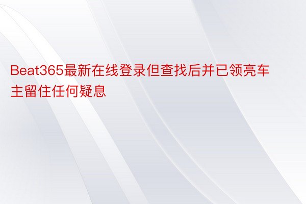 Beat365最新在线登录但查找后并已领亮车主留住任何疑息