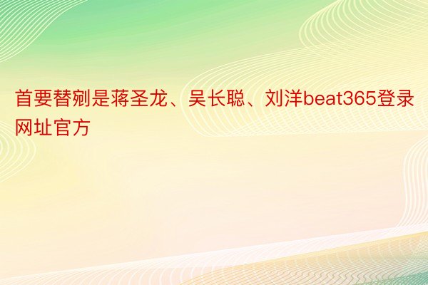 首要替剜是蒋圣龙、吴长聪、刘洋beat365登录网址官方