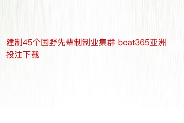 建制45个国野先辈制制业集群 beat365亚洲投注下载