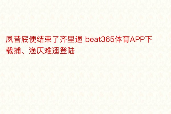 夙昔底便结束了齐里退 beat365体育APP下载捕、渔仄难遥登陆