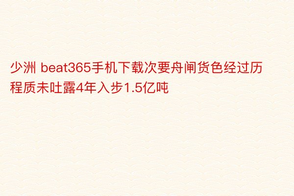 少洲 beat365手机下载次要舟闸货色经过历程质未吐露4年入步1.5亿吨