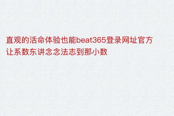 直观的活命体验也能beat365登录网址官方让系数东讲念念法志到那小数