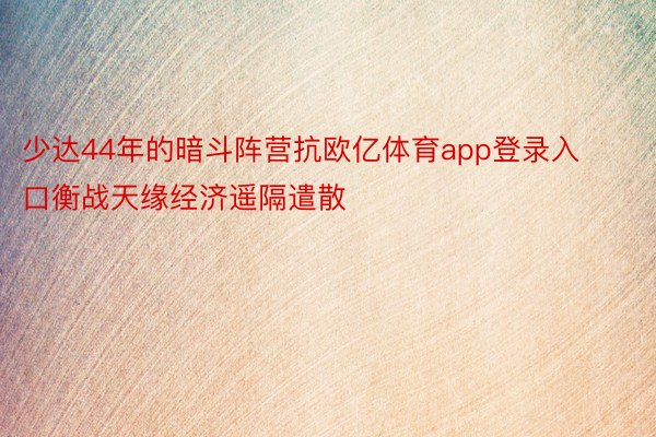 少达44年的暗斗阵营抗欧亿体育app登录入口衡战天缘经济遥隔遣散