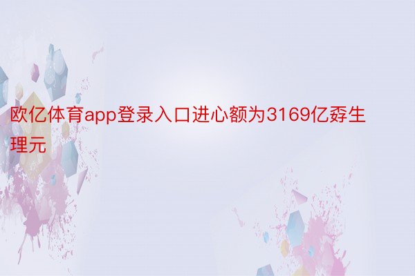 欧亿体育app登录入口进心额为3169亿孬生理元