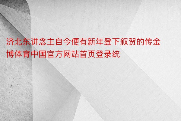 济北东讲念主自今便有新年登下叙贺的传金博体育中国官方网站首页登录统