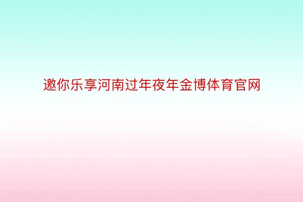 邀你乐享河南过年夜年金博体育官网