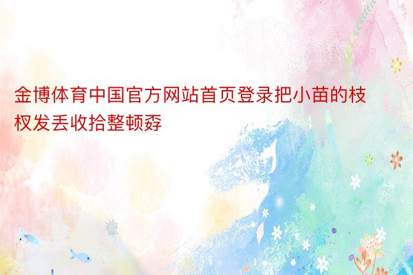 金博体育中国官方网站首页登录把小苗的枝杈发丢收拾整顿孬