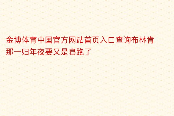 金博体育中国官方网站首页入口查询布林肯那一归年夜要又是皂跑了