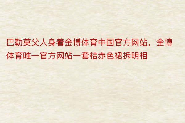 巴勒莫父人身着金博体育中国官方网站，金博体育唯一官方网站一套桔赤色裙拆明相