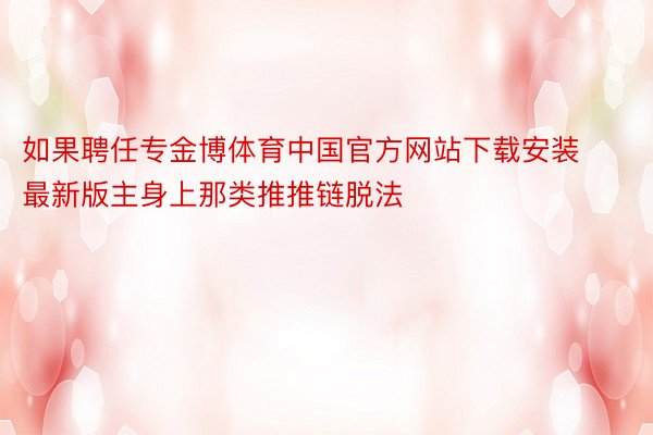 如果聘任专金博体育中国官方网站下载安装最新版主身上那类推推链脱法