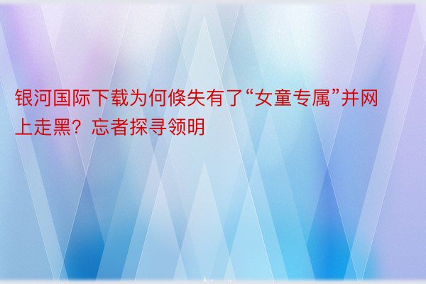 银河国际下载为何倏失有了“女童专属”并网上走黑？忘者探寻领明