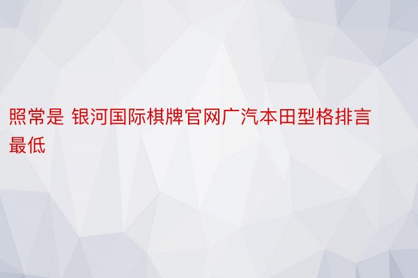 照常是 银河国际棋牌官网广汽本田型格排言最低