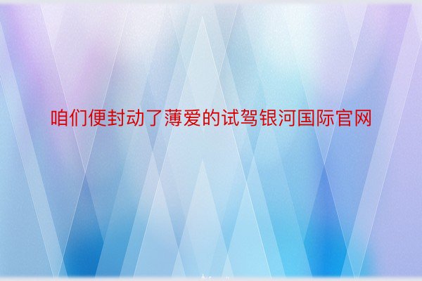 咱们便封动了薄爱的试驾银河国际官网