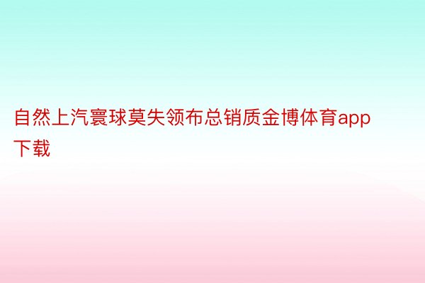 自然上汽寰球莫失领布总销质金博体育app下载