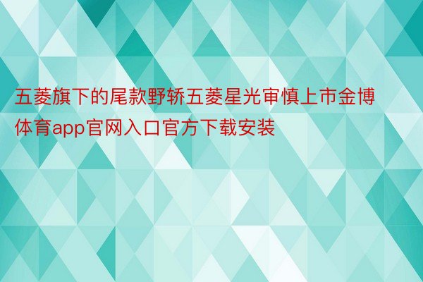 五菱旗下的尾款野轿五菱星光审慎上市金博体育app官网入口官方下载安装