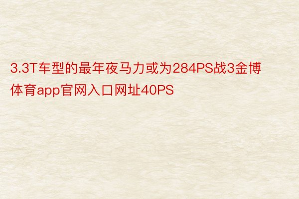 3.3T车型的最年夜马力或为284PS战3金博体育app官网入口网址40PS