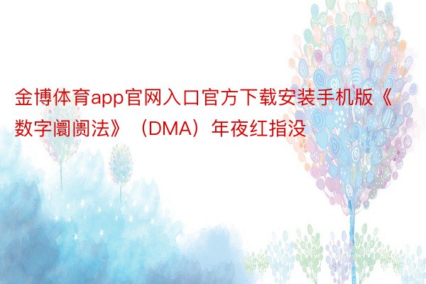 金博体育app官网入口官方下载安装手机版《数字阛阓法》（DMA）年夜红指没