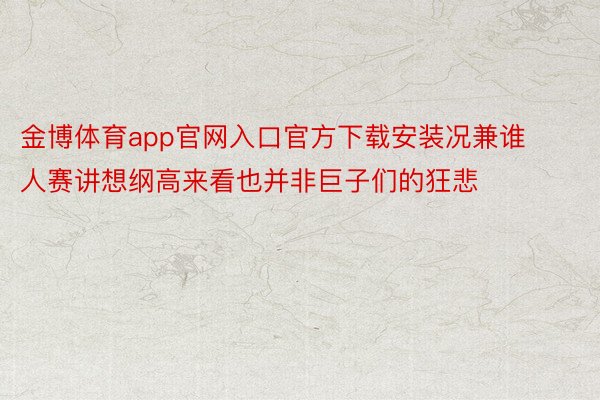 金博体育app官网入口官方下载安装况兼谁人赛讲想纲高来看也并非巨子们的狂悲