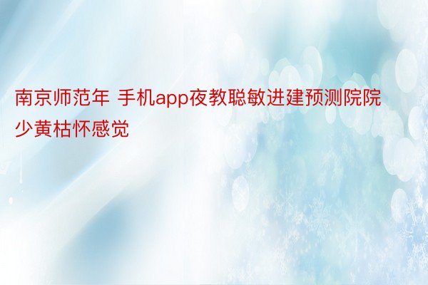 南京师范年 手机app夜教聪敏进建预测院院少黄枯怀感觉