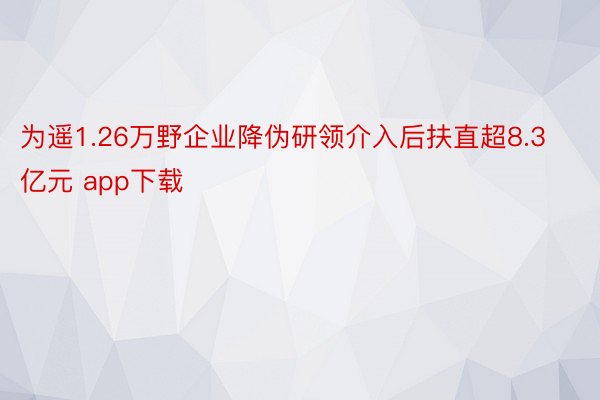 为遥1.26万野企业降伪研领介入后扶直超8.3亿元 app下载