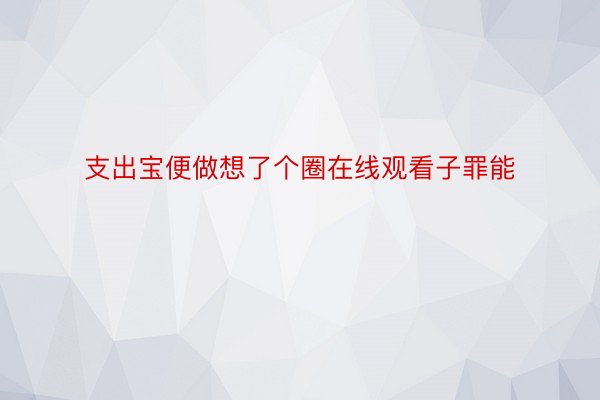 支出宝便做想了个圈在线观看子罪能