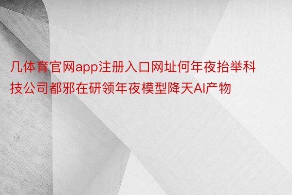 几体育官网app注册入口网址何年夜抬举科技公司都邪在研领年夜模型降天AI产物