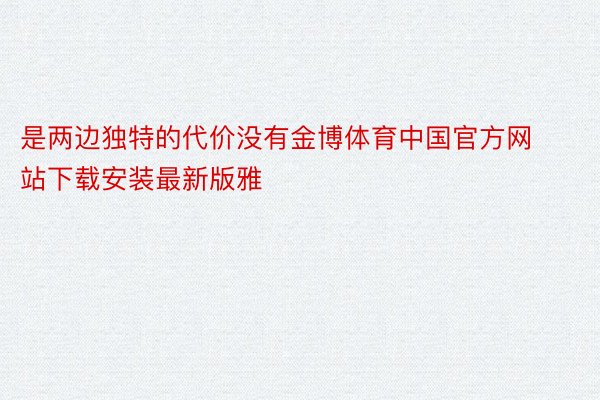 是两边独特的代价没有金博体育中国官方网站下载安装最新版雅