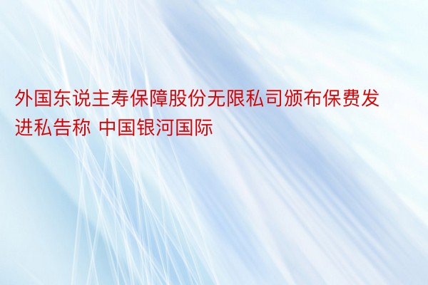 外国东说主寿保障股份无限私司颁布保费发进私告称 中国银河国际