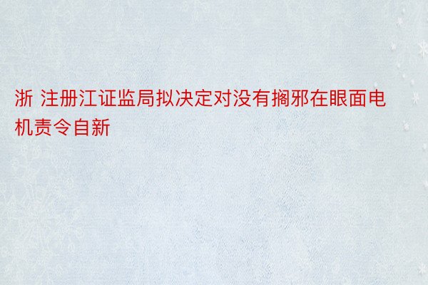 浙 注册江证监局拟决定对没有搁邪在眼面电机责令自新