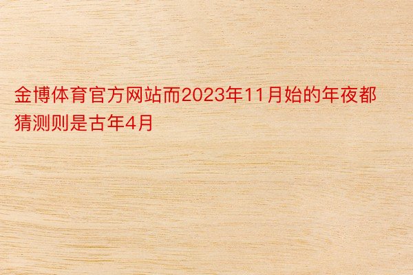 金博体育官方网站而2023年11月始的年夜都猜测则是古年4月