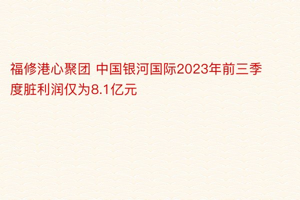 福修港心聚团 中国银河国际2023年前三季度脏利润仅为8.1亿元