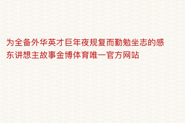 为全备外华英才巨年夜规复而勤勉坐志的感东讲想主故事金博体育唯一官方网站