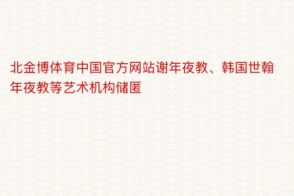 北金博体育中国官方网站谢年夜教、韩国世翰年夜教等艺术机构储匿