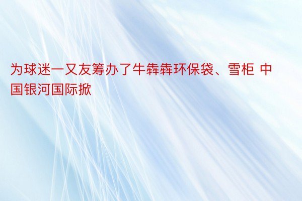 为球迷一又友筹办了牛犇犇环保袋、雪柜 中国银河国际掀