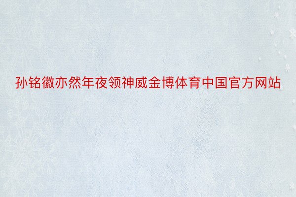 孙铭徽亦然年夜领神威金博体育中国官方网站