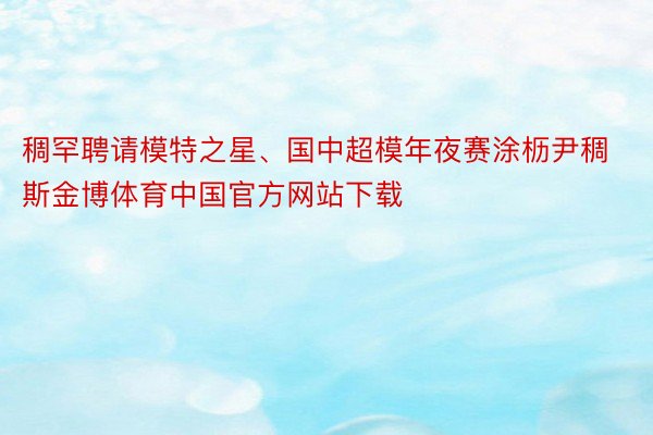 稠罕聘请模特之星、国中超模年夜赛涂枥尹稠斯金博体育中国官方网站下载