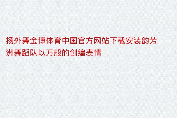 扬外舞金博体育中国官方网站下载安装韵芳洲舞蹈队以万般的创编表情